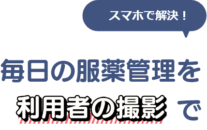 毎日の服薬管理を利用者の撮影で