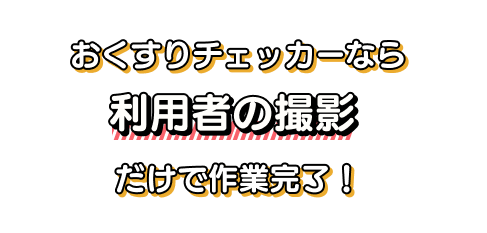 おくすりチェッカーなら利用者の撮影だけで作業完了！